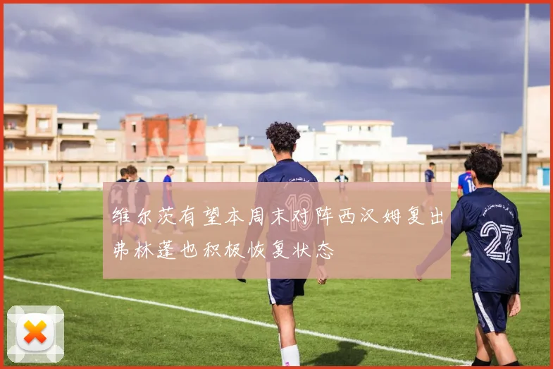 维尔茨有望本周末对阵西汉姆复出弗林蓬也积极恢复状态