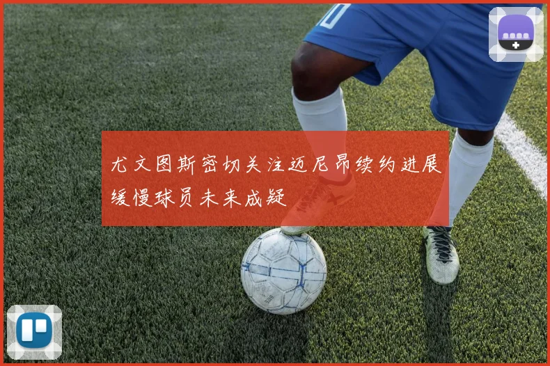 尤文图斯密切关注迈尼昂续约进展缓慢球员未来成疑