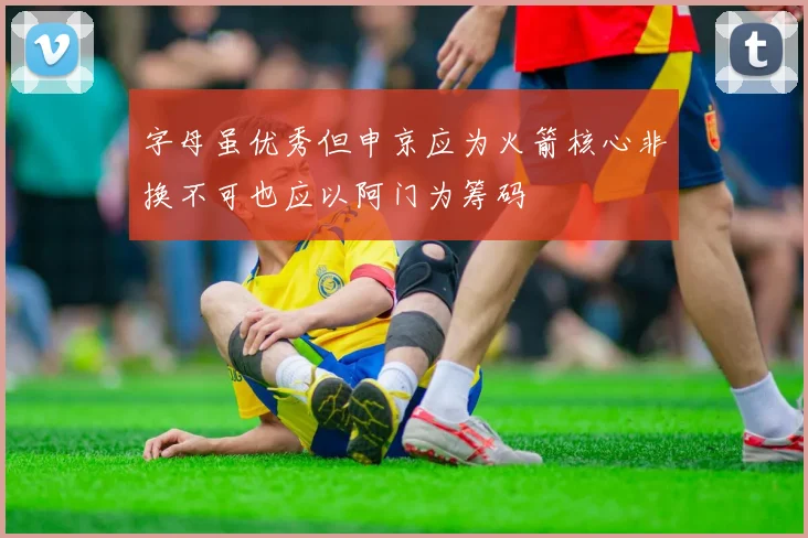 字母虽优秀但申京应为火箭核心非换不可也应以阿门为筹码