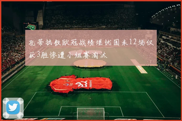 孔蒂执教欧冠战绩堪忧国米12场仅获3胜惨遭小组赛淘汰