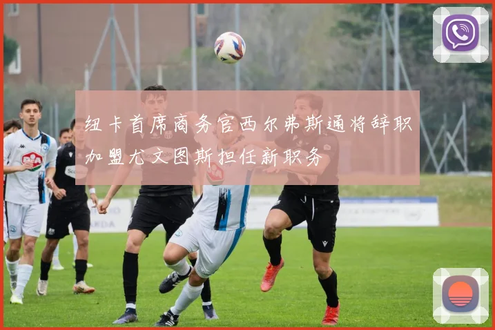纽卡首席商务官西尔弗斯通将辞职加盟尤文图斯担任新职务