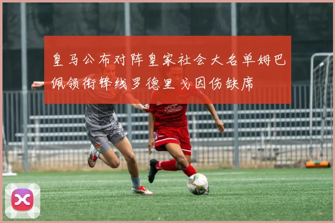皇马公布对阵皇家社会大名单姆巴佩领衔锋线罗德里戈因伤缺席