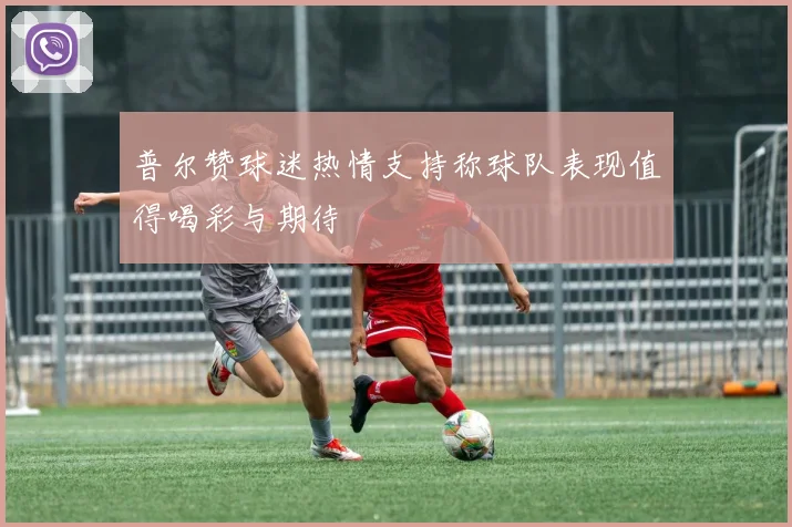 普尔赞球迷热情支持称球队表现值得喝彩与期待
