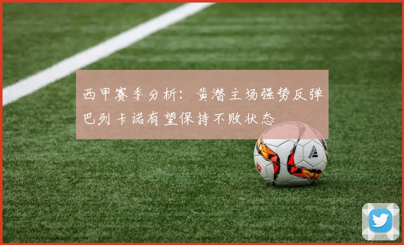 西甲赛季分析：黄潜主场强势反弹巴列卡诺有望保持不败状态