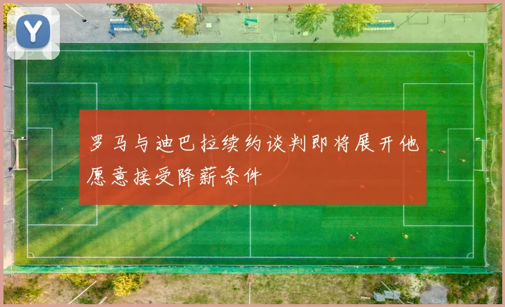 罗马与迪巴拉续约谈判即将展开他愿意接受降薪条件
