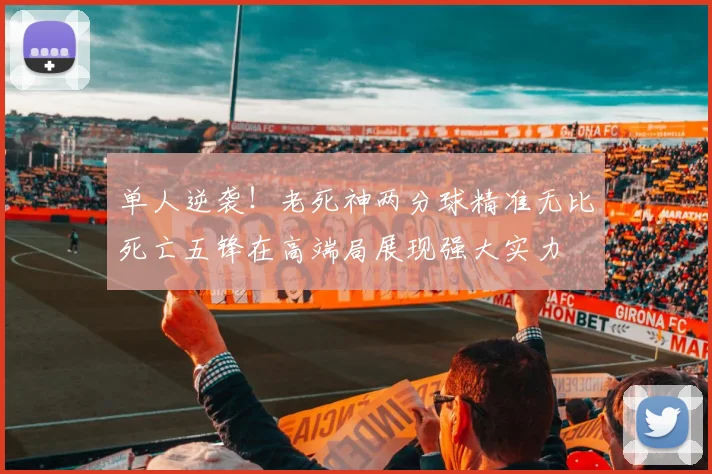 单人逆袭！老死神两分球精准无比死亡五锋在高端局展现强大实力