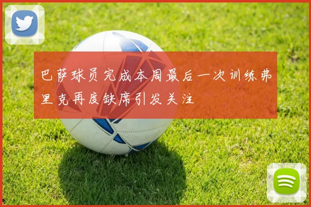 巴萨球员完成本周最后一次训练弗里克再度缺席引发关注