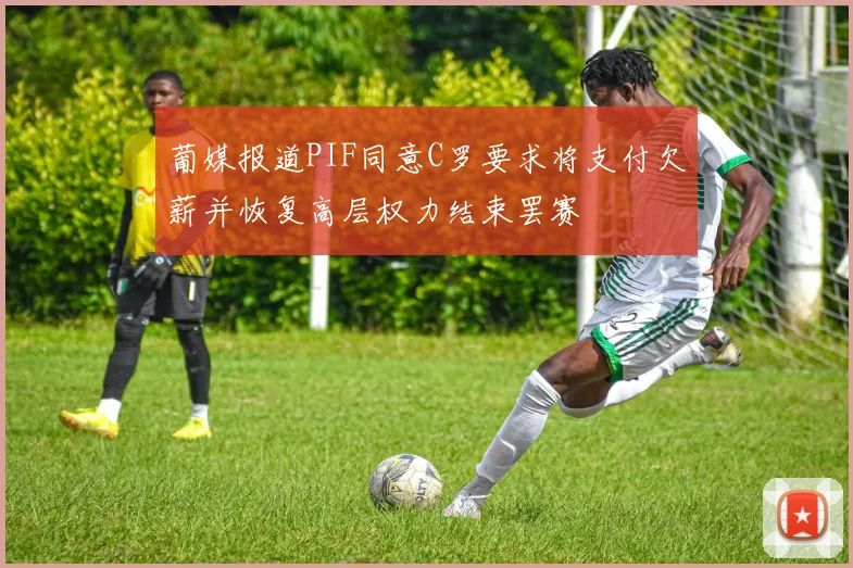 葡媒报道PIF同意C罗要求将支付欠薪并恢复高层权力结束罢赛