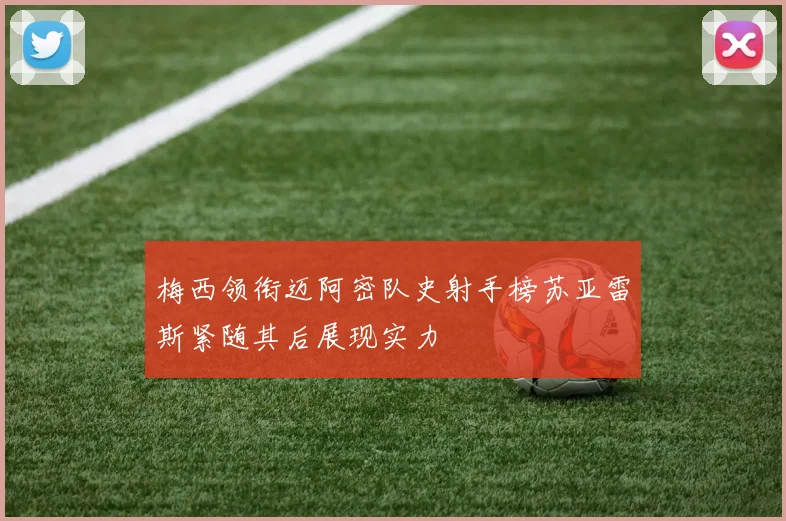 梅西领衔迈阿密队史射手榜苏亚雷斯紧随其后展现实力
