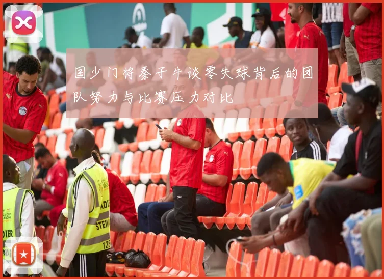 国少门将秦子牛谈零失球背后的团队努力与比赛压力对比