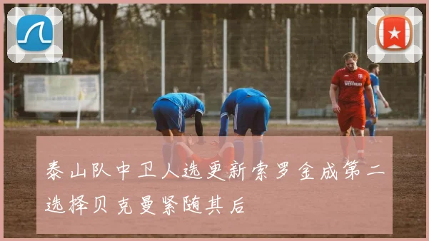 泰山队中卫人选更新索罗金成第二选择贝克曼紧随其后