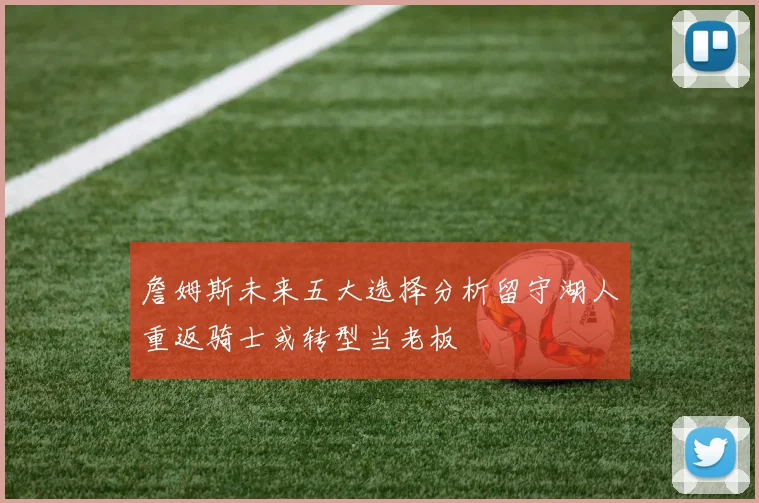 詹姆斯未来五大选择分析留守湖人重返骑士或转型当老板