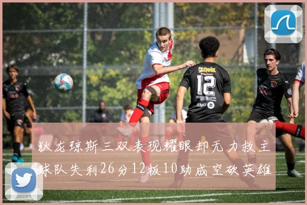 狄龙琼斯三双表现耀眼却无力救主球队失利26分12板10助成空砍英雄