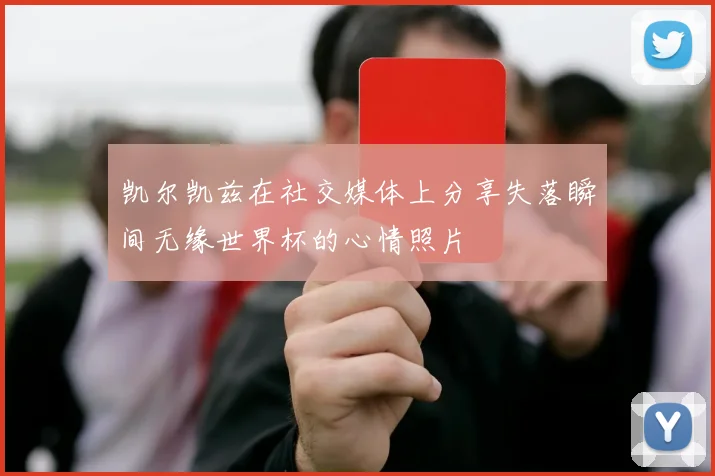 凯尔凯兹在社交媒体上分享失落瞬间无缘世界杯的心情照片