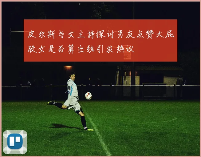 皮尔斯与女主持探讨男友点赞大屁股女是否算出轨引发热议