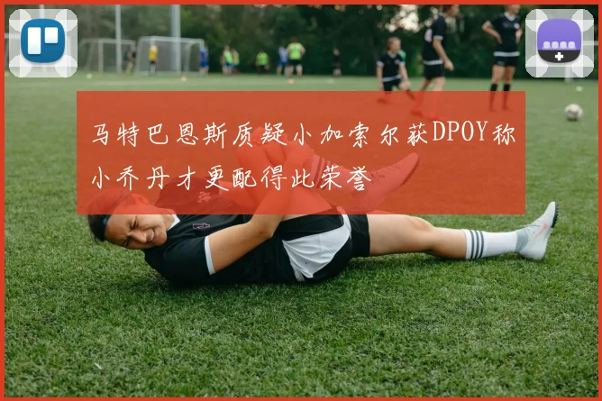 马特巴恩斯质疑小加索尔获DPOY称小乔丹才更配得此荣誉