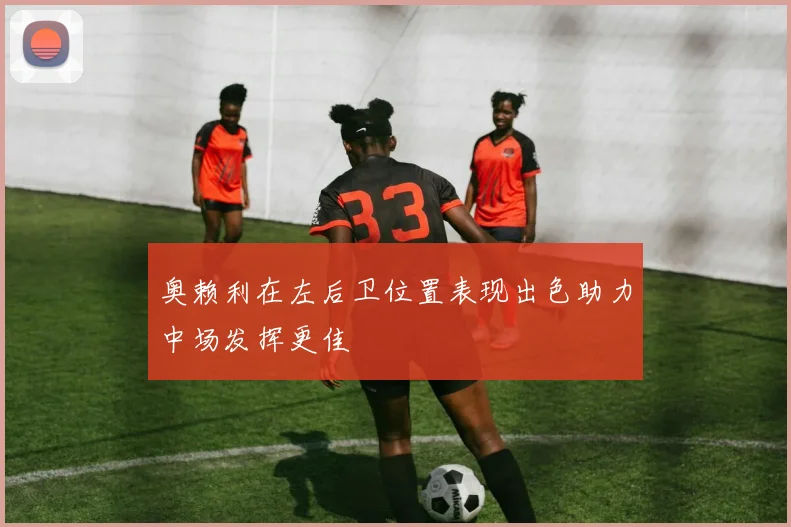 奥赖利在左后卫位置表现出色助力中场发挥更佳
