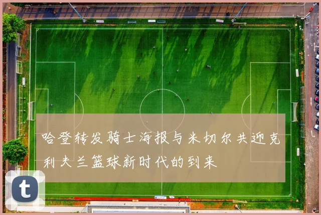 哈登转发骑士海报与米切尔共迎克利夫兰篮球新时代的到来