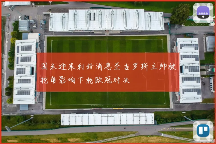 国米迎来利好消息圣吉罗斯主帅被挖角影响下轮欧冠对决