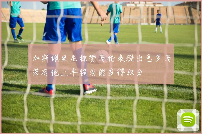 加斯佩里尼称赞马伦表现出色罗马若有他上半程或能多得积分