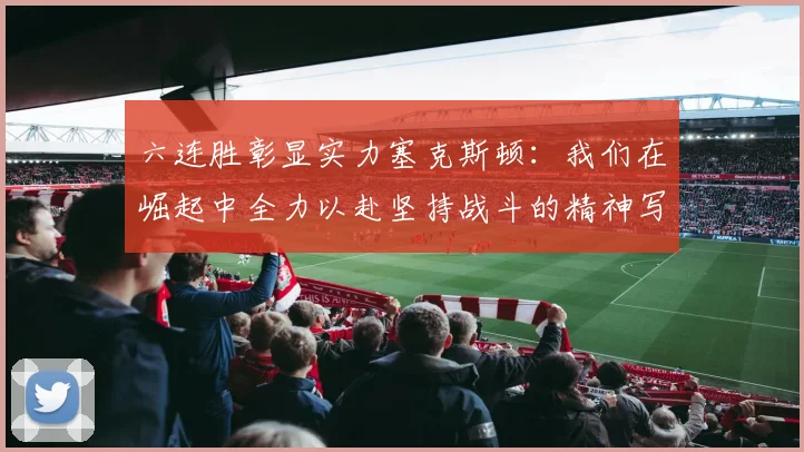 六连胜彰显实力塞克斯顿：我们在崛起中全力以赴坚持战斗的精神写照