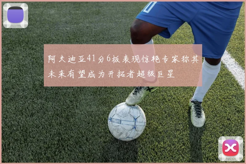 阿夫迪亚41分6板表现惊艳专家称其未来有望成为开拓者超级巨星