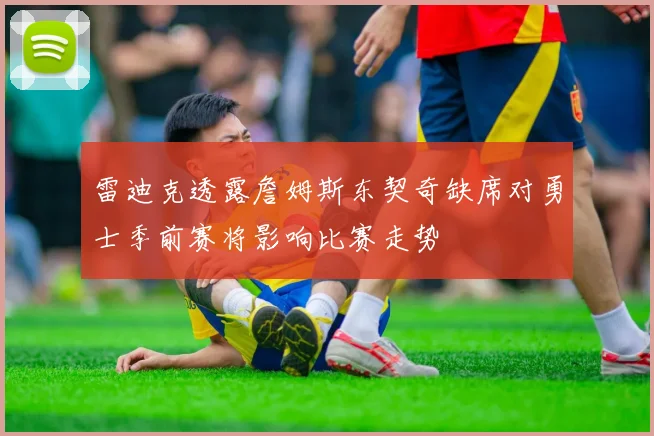 雷迪克透露詹姆斯东契奇缺席对勇士季前赛将影响比赛走势