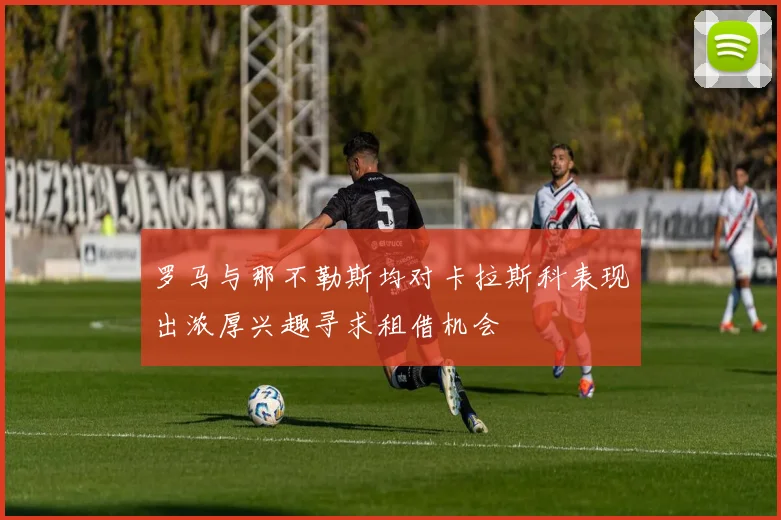 罗马与那不勒斯均对卡拉斯科表现出浓厚兴趣寻求租借机会