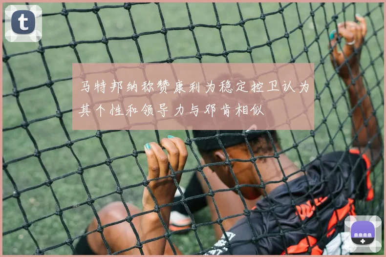 马特邦纳称赞康利为稳定控卫认为其个性和领导力与邓肯相似