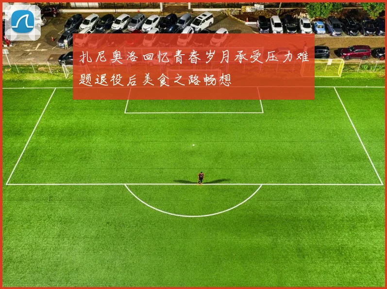 扎尼奥洛回忆青春岁月承受压力难题退役后美食之路畅想