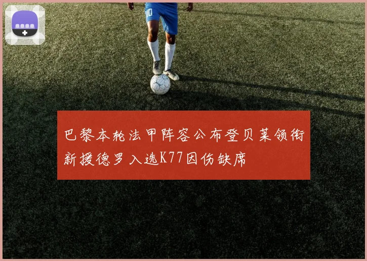 巴黎本轮法甲阵容公布登贝莱领衔新援德罗入选K77因伤缺席