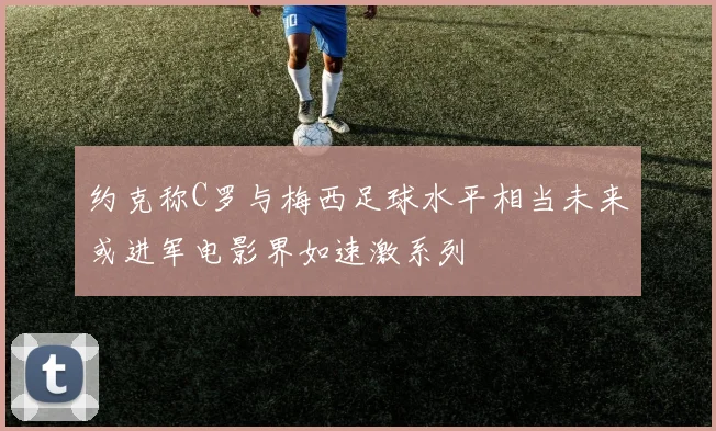 约克称C罗与梅西足球水平相当未来或进军电影界如速激系列