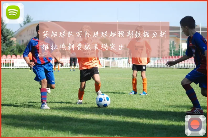 英超球队实际进球超预期数据分析维拉热刺曼城表现突出