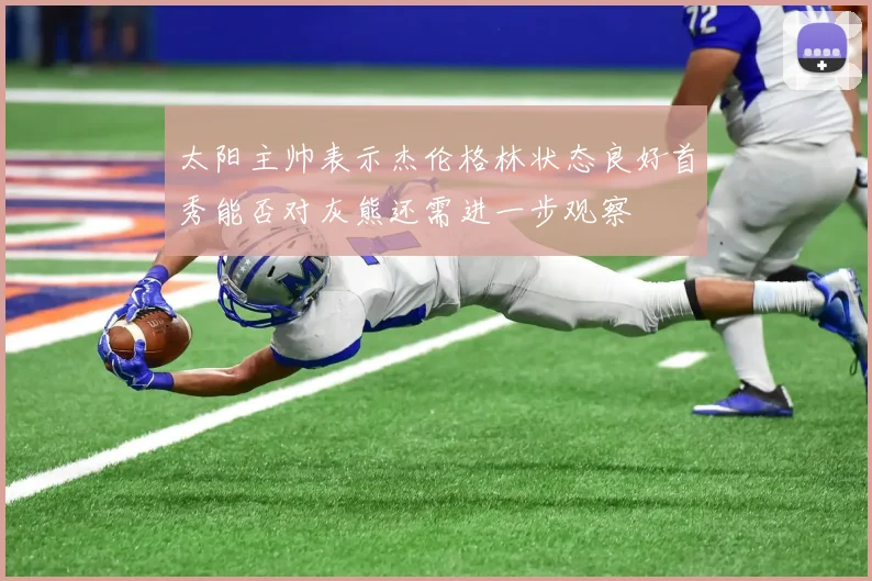 太阳主帅表示杰伦格林状态良好首秀能否对灰熊还需进一步观察
