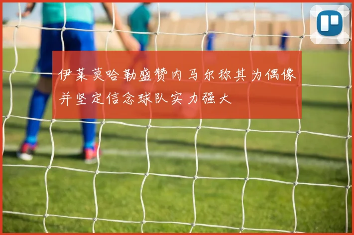 伊莱莫哈勒盛赞内马尔称其为偶像并坚定信念球队实力强大