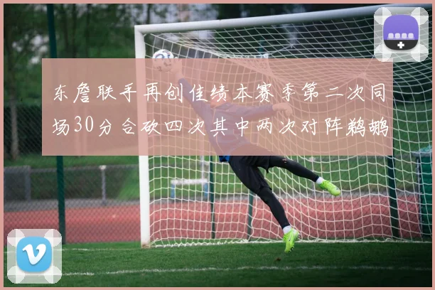 东詹联手再创佳绩本赛季第二次同场30分合砍四次其中两次对阵鹈鹕