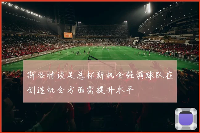 斯洛特谈足总杯新机会强调球队在创造机会方面需提升水平