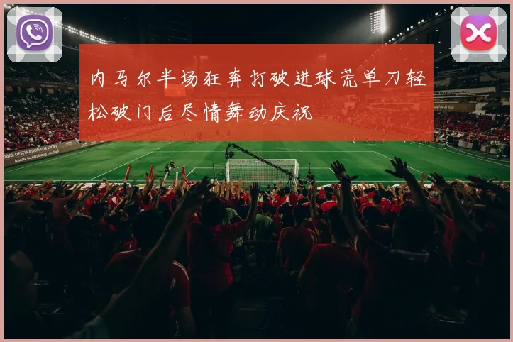 内马尔半场狂奔打破进球荒单刀轻松破门后尽情舞动庆祝