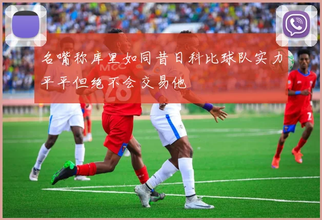 名嘴称库里如同昔日科比球队实力平平但绝不会交易他