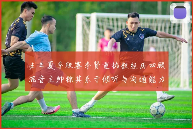 去年夏季联赛李贤重执教经历回顾混音主帅称其乐于倾听与沟通能力强