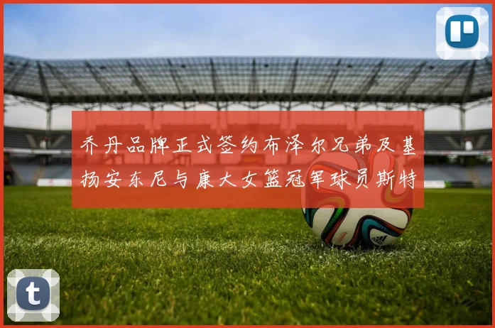 乔丹品牌正式签约布泽尔兄弟及基扬安东尼与康大女篮冠军球员斯特朗