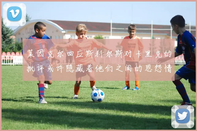 莱因克尔回应斯科尔斯对卡里克的批评或许隐藏着他们之间的恩怨情仇