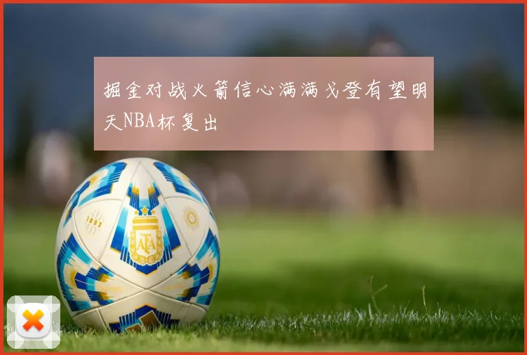掘金对战火箭信心满满戈登有望明天NBA杯复出
