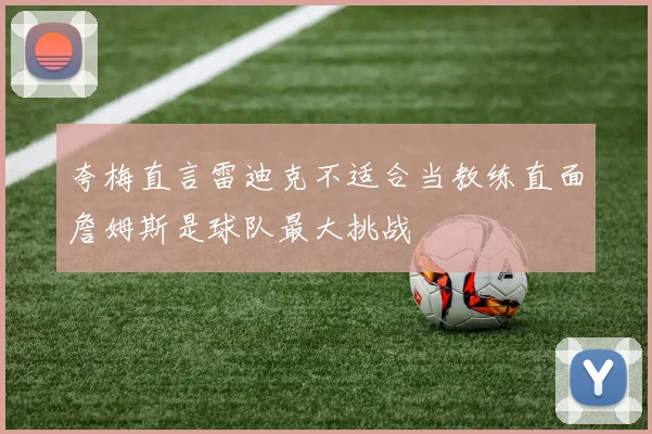 夸梅直言雷迪克不适合当教练直面詹姆斯是球队最大挑战