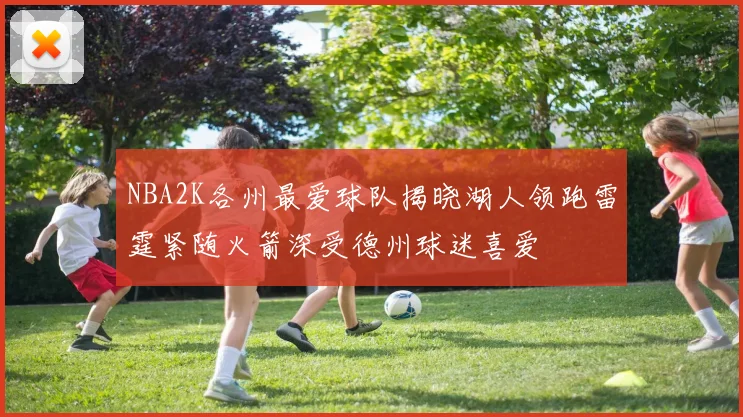 NBA2K各州最爱球队揭晓湖人领跑雷霆紧随火箭深受德州球迷喜爱