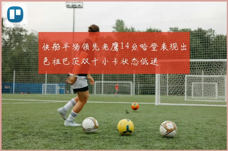快船半场领先老鹰14分哈登表现出色祖巴茨双十小卡状态低迷
