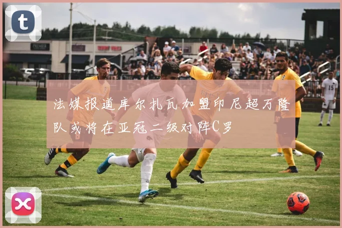 法媒报道库尔扎瓦加盟印尼超万隆队或将在亚冠二级对阵C罗
