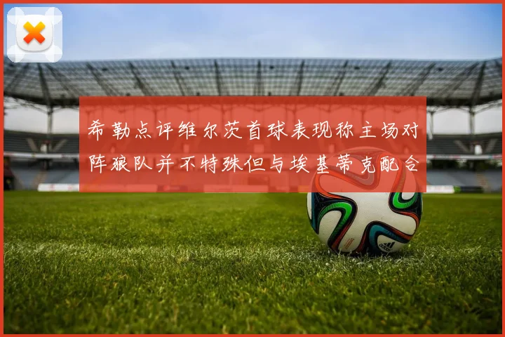 希勒点评维尔茨首球表现称主场对阵狼队并不特殊但与埃基蒂克配合默契