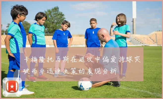 卡梅隆托马斯在进攻中偏爱持球突破而非迅速决策的表现分析