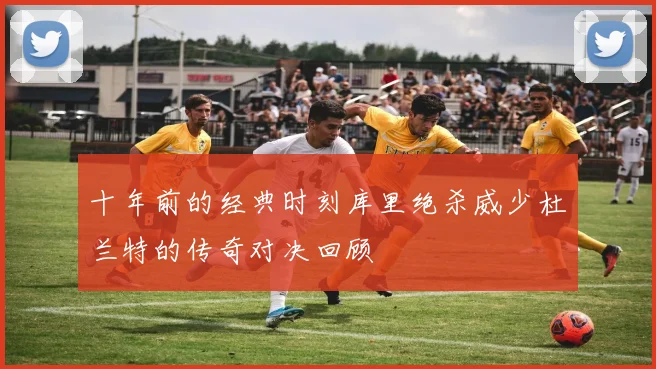 十年前的经典时刻库里绝杀威少杜兰特的传奇对决回顾